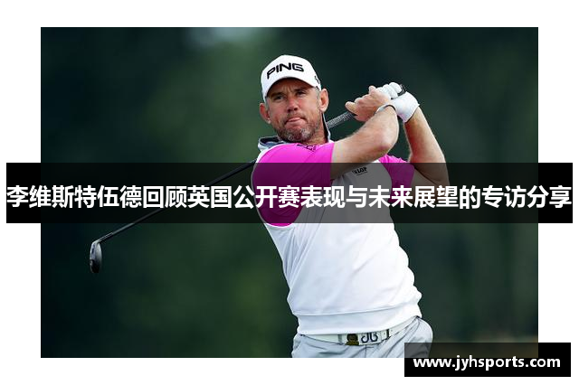 李维斯特伍德回顾英国公开赛表现与未来展望的专访分享