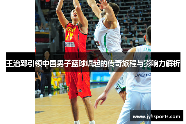 王治郅引领中国男子篮球崛起的传奇旅程与影响力解析