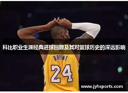 科比职业生涯经典进球回顾及其对篮球历史的深远影响