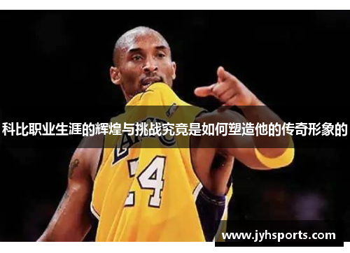 科比职业生涯的辉煌与挑战究竟是如何塑造他的传奇形象的