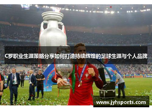 C罗职业生涯策略分享如何打造持续辉煌的足球生涯与个人品牌