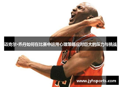 迈克尔·乔丹如何在比赛中运用心理策略应对巨大的压力与挑战