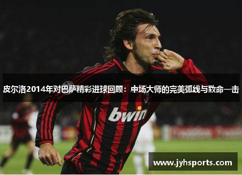 皮尔洛2014年对巴萨精彩进球回顾：中场大师的完美弧线与致命一击