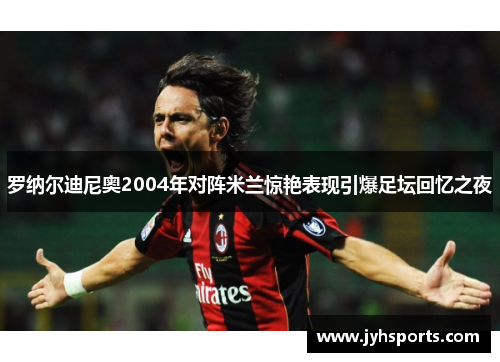 罗纳尔迪尼奥2004年对阵米兰惊艳表现引爆足坛回忆之夜