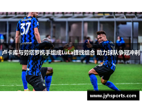 卢卡库与劳塔罗携手组成LuLa锋线组合 助力球队争冠冲刺