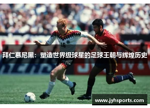 拜仁慕尼黑：塑造世界级球星的足球王朝与辉煌历史