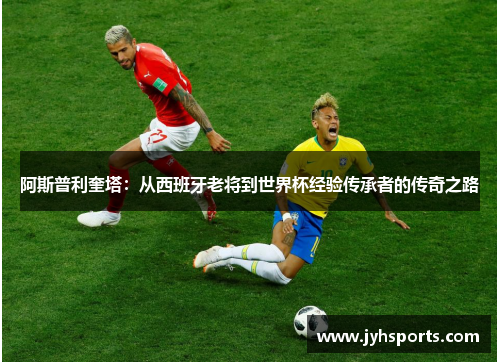 阿斯普利奎塔：从西班牙老将到世界杯经验传承者的传奇之路