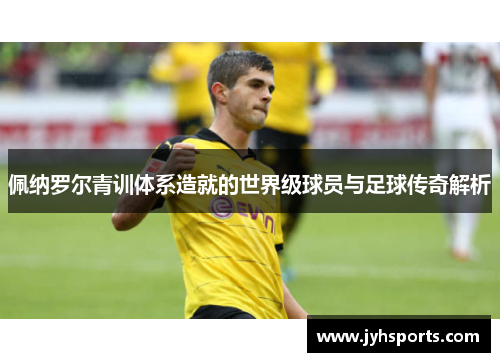 佩纳罗尔青训体系造就的世界级球员与足球传奇解析