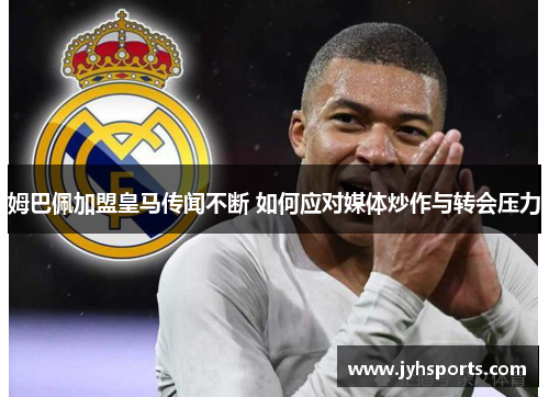 姆巴佩加盟皇马传闻不断 如何应对媒体炒作与转会压力