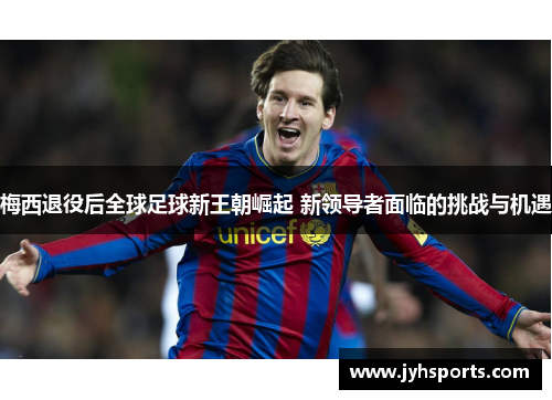 梅西退役后全球足球新王朝崛起 新领导者面临的挑战与机遇