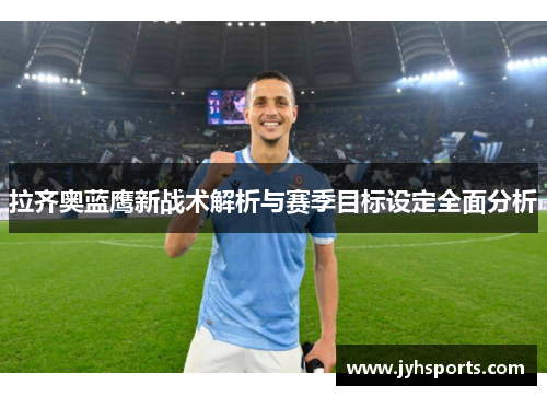 拉齐奥蓝鹰新战术解析与赛季目标设定全面分析