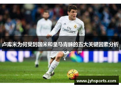 卢库米为何受到国米和皇马青睐的五大关键因素分析