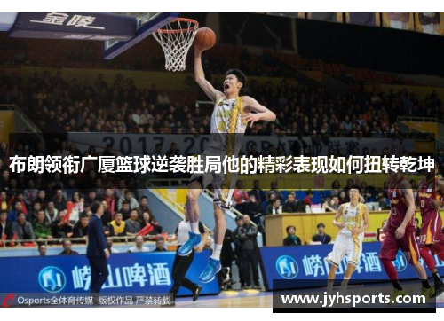 布朗领衔广厦篮球逆袭胜局他的精彩表现如何扭转乾坤