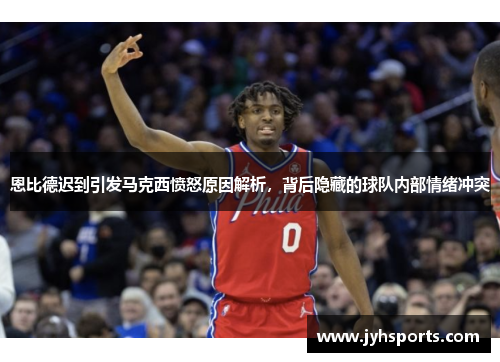 恩比德迟到引发马克西愤怒原因解析，背后隐藏的球队内部情绪冲突