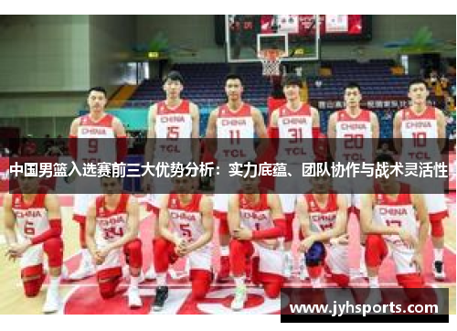 中国男篮入选赛前三大优势分析：实力底蕴、团队协作与战术灵活性
