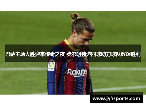 巴萨主场大胜迎来传奇之夜 费尔明独造四球助力球队辉煌胜利