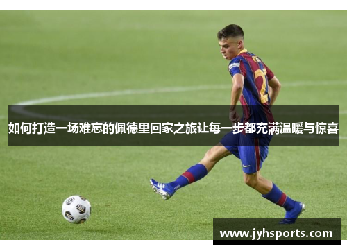 如何打造一场难忘的佩德里回家之旅让每一步都充满温暖与惊喜