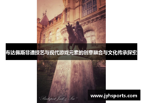 布达佩斯非遗技艺与现代游戏元素的创意融合与文化传承探索