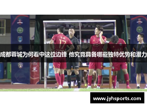 成都蓉城为何看中这位边锋 他究竟具备哪些独特优势和潜力