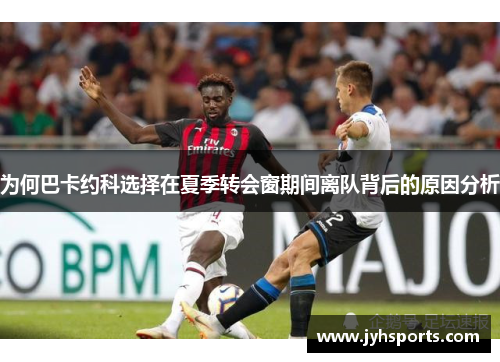 为何巴卡约科选择在夏季转会窗期间离队背后的原因分析