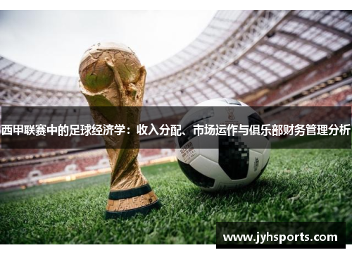 西甲联赛中的足球经济学：收入分配、市场运作与俱乐部财务管理分析