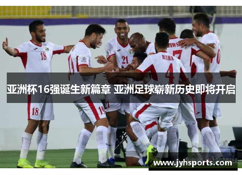 亚洲杯16强诞生新篇章 亚洲足球崭新历史即将开启