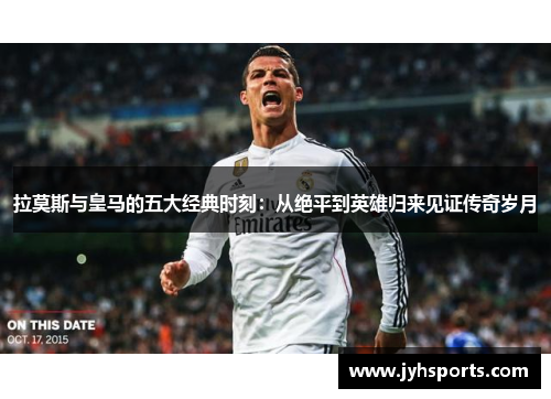 拉莫斯与皇马的五大经典时刻：从绝平到英雄归来见证传奇岁月