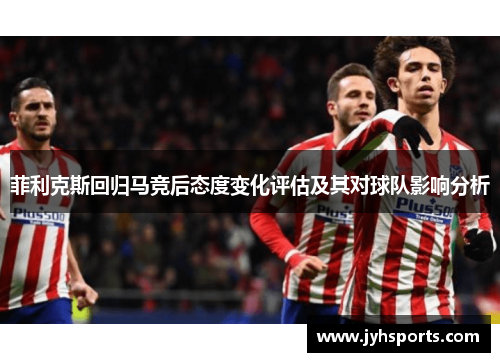 菲利克斯回归马竞后态度变化评估及其对球队影响分析