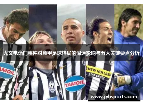 尤文电话门事件对意甲足球格局的深远影响与五大关键要点分析