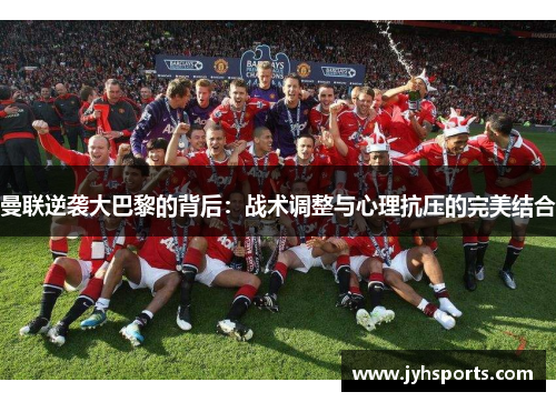 曼联逆袭大巴黎的背后：战术调整与心理抗压的完美结合