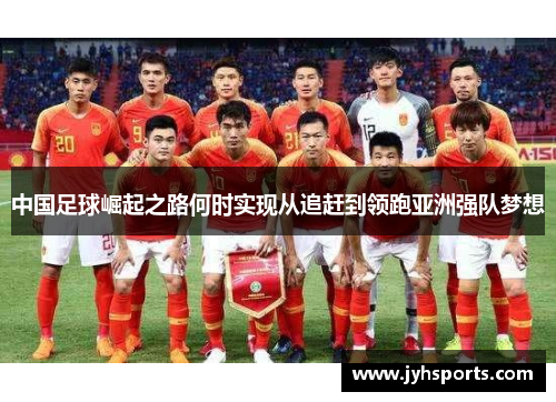 中国足球崛起之路何时实现从追赶到领跑亚洲强队梦想 中国足球崛起之路何时实现从追赶到领跑亚洲强队梦想