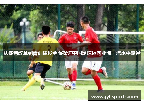 从体制改革到青训建设全面探讨中国足球迈向亚洲一流水平路径 从体制改革到青训建设全面探讨中国足球迈向亚洲一流水平路径