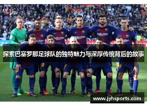 探索巴塞罗那足球队的独特魅力与深厚传统背后的故事