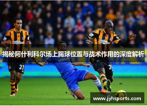 揭秘阿什利科尔场上踢球位置与战术作用的深度解析