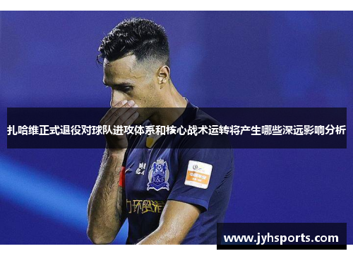 扎哈维正式退役对球队进攻体系和核心战术运转将产生哪些深远影响分析