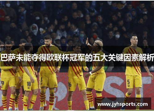 巴萨未能夺得欧联杯冠军的五大关键因素解析