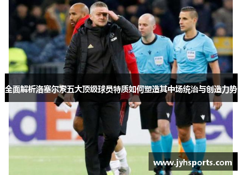 全面解析洛塞尔索五大顶级球员特质如何塑造其中场统治与创造力势
