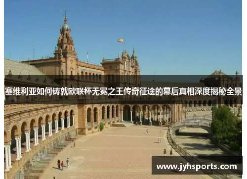 塞维利亚如何铸就欧联杯无冕之王传奇征途的幕后真相深度揭秘全景