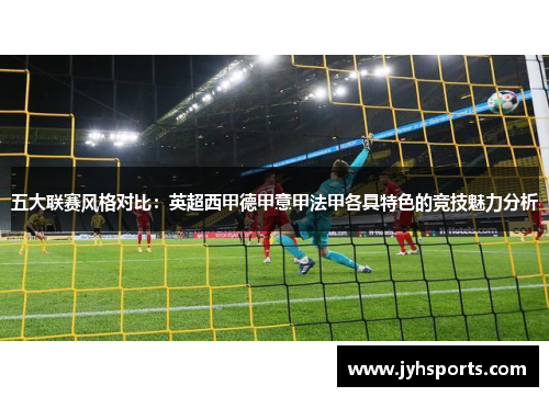 五大联赛风格对比:英超西甲德甲意甲法甲各具特色的竞技魅力分析 五大联赛风格对比:英超西甲德甲意甲法甲各具特色的竞技魅力分析