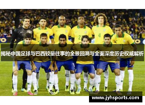 揭秘中国足球与巴西较量往事的全景回溯与全面深度历史权威解析 揭秘中国足球与巴西较量往事的全景回溯与全面深度历史权威解析